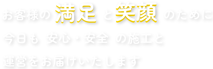 お客様の満足と笑顔のために　今日も安全・安心の施工と運営をお届けします